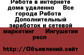  Работа в интернете дома удаленно  - Все города Работа » Дополнительный заработок и сетевой маркетинг   . Ингушетия респ.